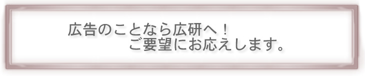 広告のことなら広研へ!ご要望にお応えします。